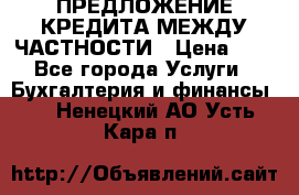 ПРЕДЛОЖЕНИЕ КРЕДИТА МЕЖДУ ЧАСТНОСТИ › Цена ­ 0 - Все города Услуги » Бухгалтерия и финансы   . Ненецкий АО,Усть-Кара п.